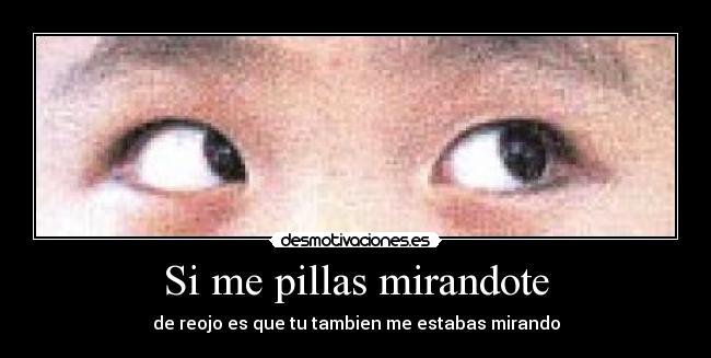 Si me pillas mirandote - de reojo es que tu tambien me estabas mirando