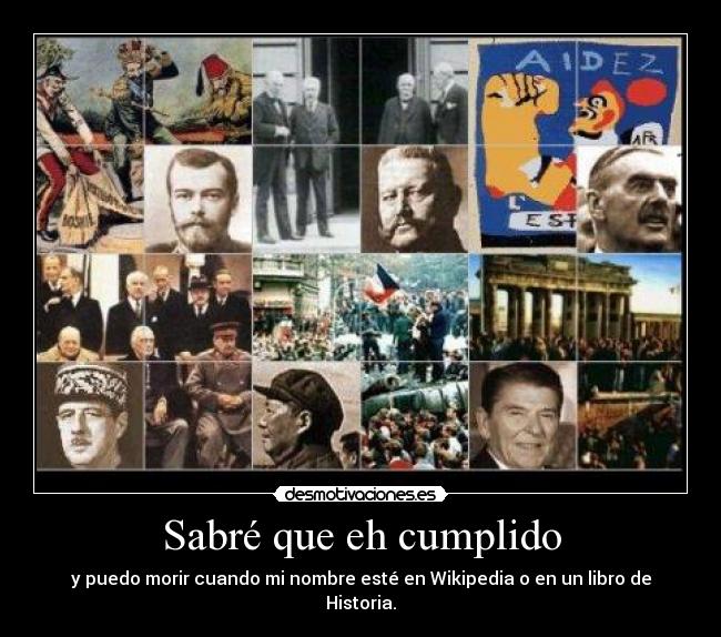 Sabré que eh cumplido - y puedo morir cuando mi nombre esté en Wikipedia o en un libro de Historia.
