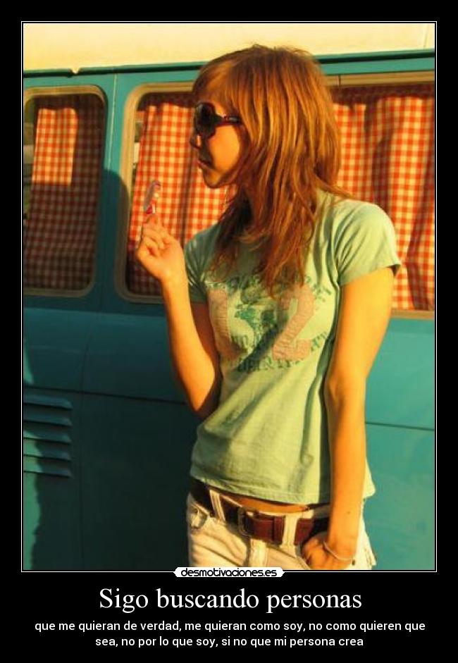 Sigo buscando personas - que me quieran de verdad, me quieran como soy, no como quieren que
sea, no por lo que soy, si no que mi persona crea