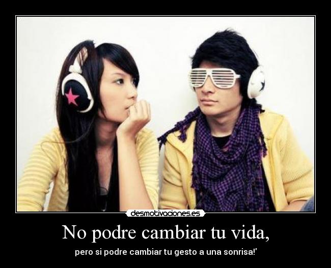 No podre cambiar tu vida, - pero si podre cambiar tu gesto a una sonrisa!