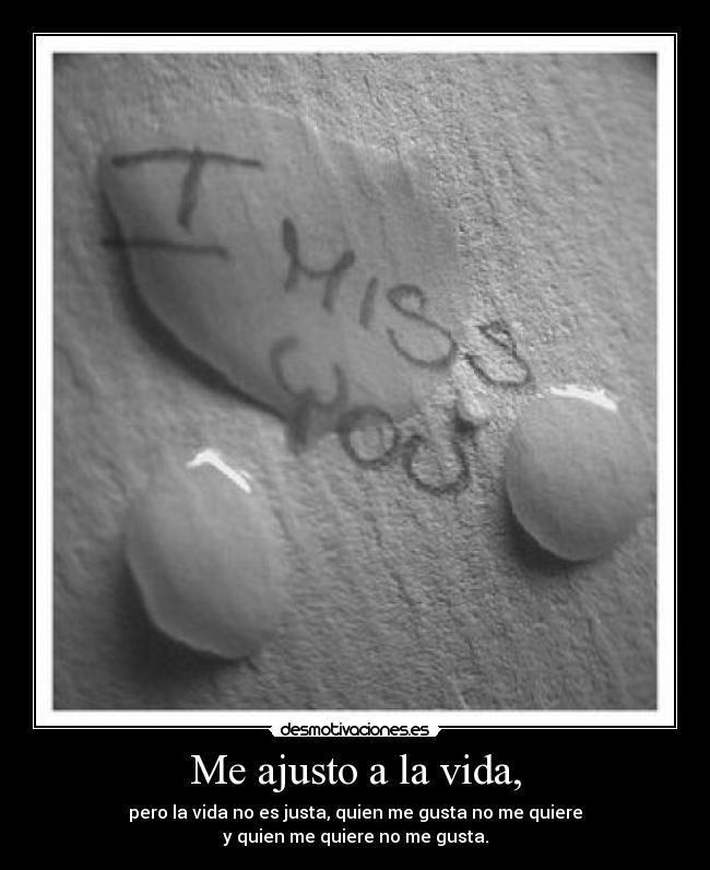 Me ajusto a la vida, - pero la vida no es justa, quien me gusta no me quiere
y quien me quiere no me gusta.