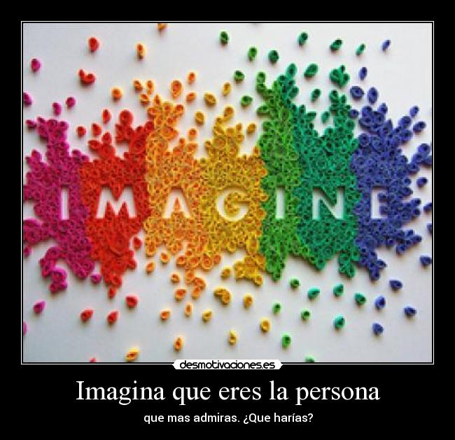 Imagina que eres la persona - que mas admiras. ¿Que harías?