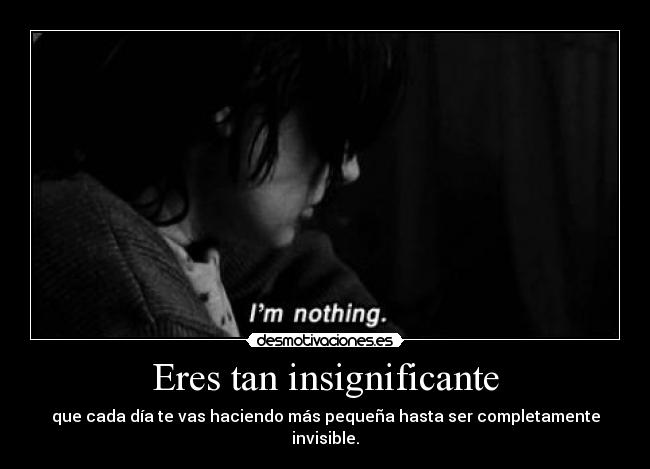 Eres tan insignificante - que cada día te vas haciendo más pequeña hasta ser completamente invisible.