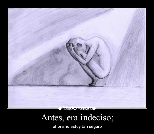 Antes, era indeciso; - ahora no estoy tan seguro