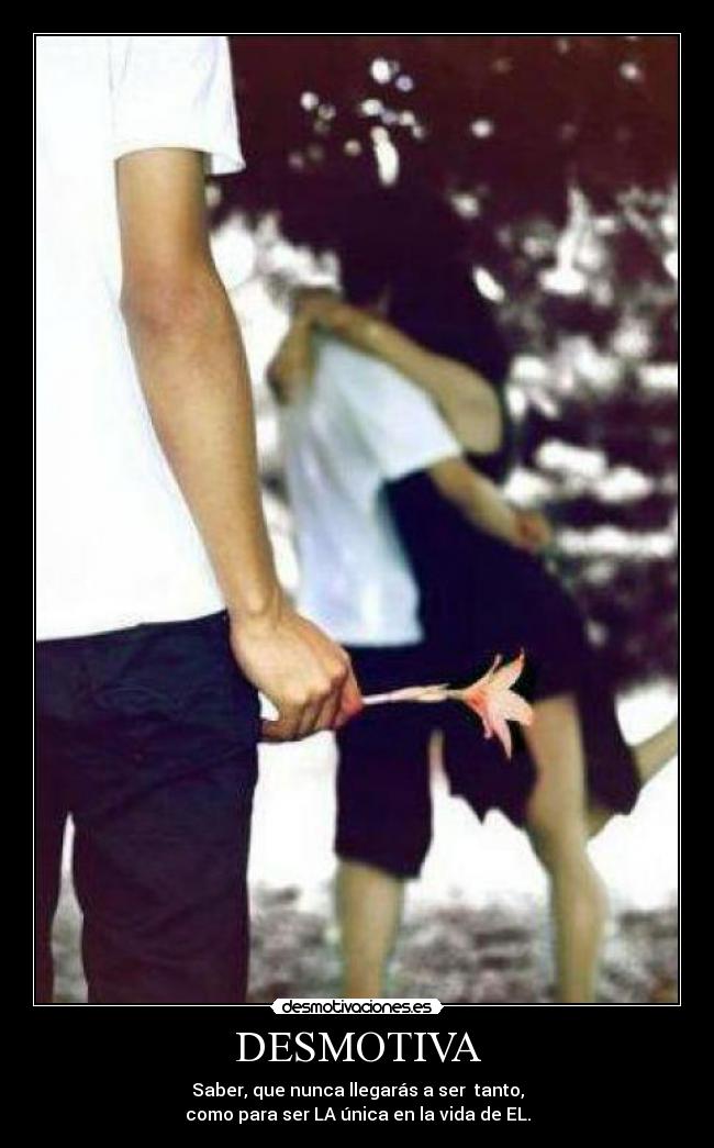 DESMOTIVA - Saber, que nunca llegarás a ser tanto,
como para ser LA única en la vida de EL.