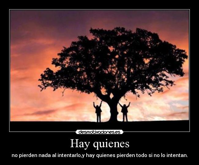 Hay quienes - no pierden nada al intentarlo,y hay quienes pierden todo si no lo intentan.