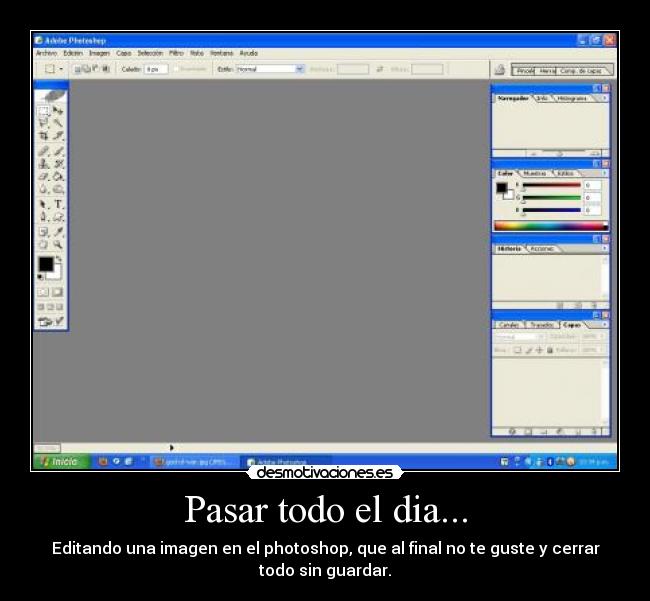 Pasar todo el dia... - Editando una imagen en el photoshop, que al final no te guste y cerrar
todo sin guardar.