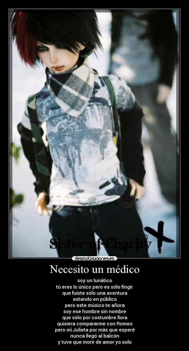 Necesito un médico - soy un lunático
tú eres lo único pero es sólo fingir
que fuiste sólo una aventura
estando en público
pero este músico te añora
soy ese hombre sin nombre
que sólo por costumbre llora
quisiera compararme con Romeo
pero mi Julieta por más que esperé
nunca llegó al balcón
y tuve que morir de amor yo solo