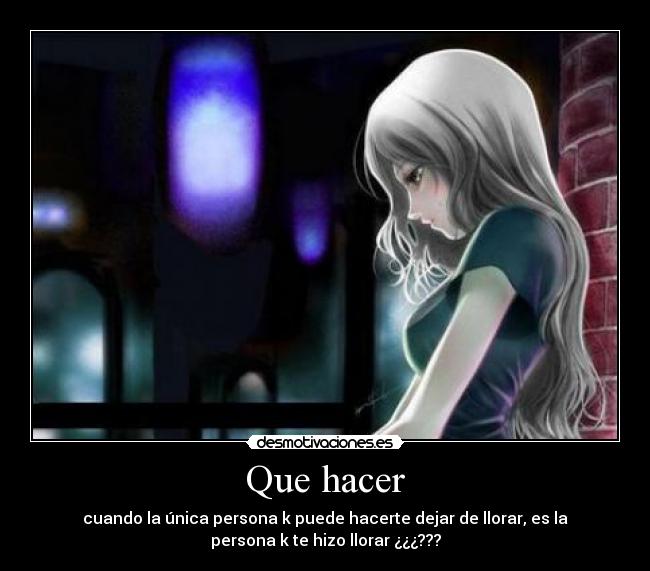 Que hacer - cuando la única persona k puede hacerte dejar de llorar, es la
persona k te hizo llorar ¿¿¿???