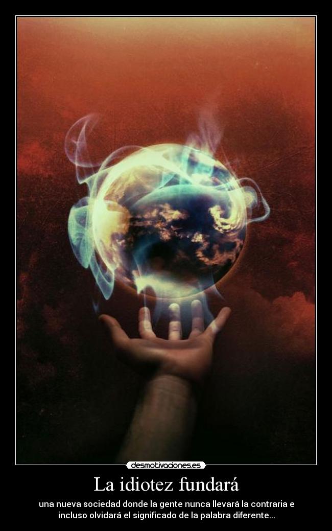 La idiotez fundará - una nueva sociedad donde la gente nunca llevará la contraria e
incluso olvidará el significado de la palabra diferente...