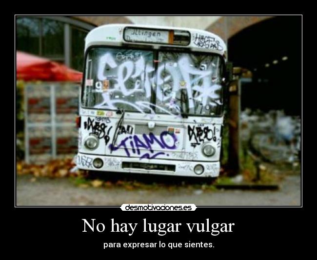 No hay lugar vulgar - para expresar lo que sientes.