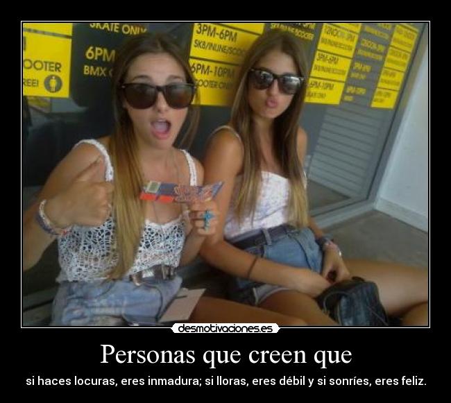 Personas que creen que - si haces locuras, eres inmadura; si lloras, eres débil y si sonríes, eres feliz.