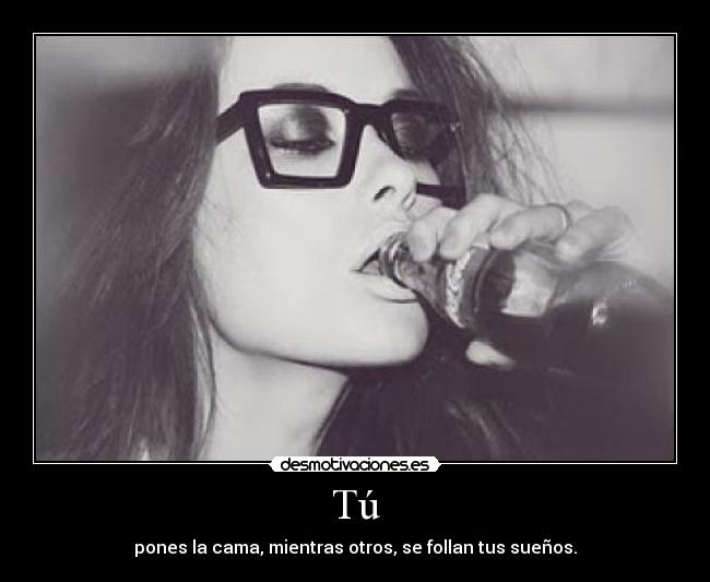 Tú - pones la cama, mientras otros, se follan tus sueños.