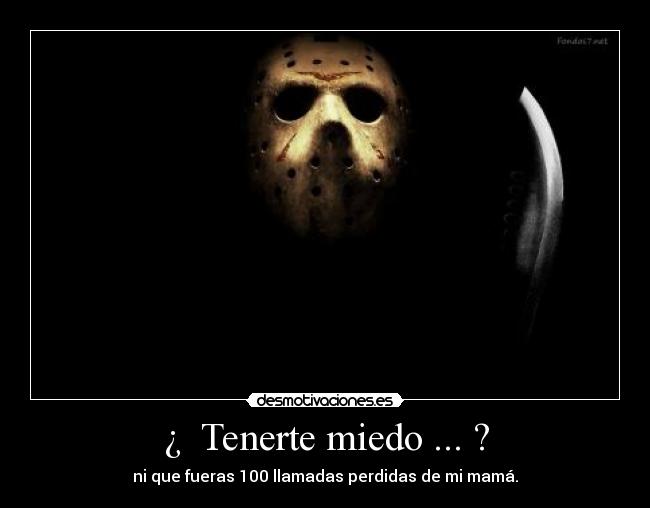 ¿ Tenerte miedo ... ? - ni que fueras 100 llamadas perdidas de mi mamá.