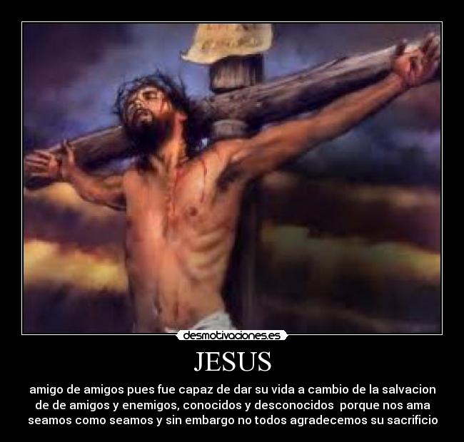 JESUS - amigo de amigos pues fue capaz de dar su vida a cambio de la salvacion
de de amigos y enemigos, conocidos y desconocidos  porque nos ama
seamos como seamos y sin embargo no todos agradecemos su sacrificio