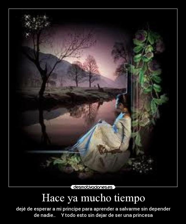 Hace ya mucho tiempo - dejé de esperar a mi principe para aprender a salvarme sin depender
de nadie.. Y todo esto sin dejar de ser una princesa