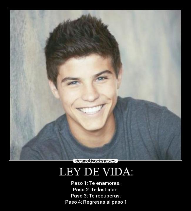 LEY DE VIDA: - Paso 1: Te enamoras.
Paso 2: Te lastiman.
Paso 3: Te recuperas.
Paso 4: Regresas al paso 1