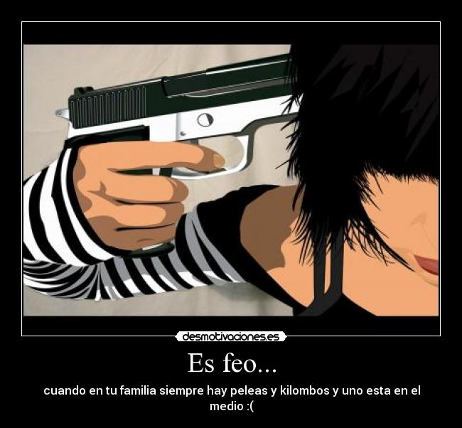 Es feo... - cuando en tu familia siempre hay peleas y kilombos y uno esta en el medio :(