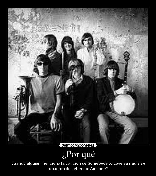¿Por qué - cuando alguien menciona la canción de Somebody to Love ya nadie se
acuerda de Jefferson Airplane?