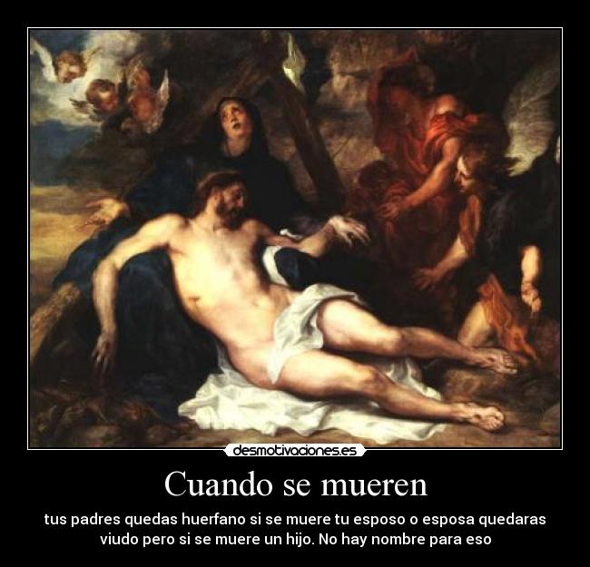 Cuando se mueren - tus padres quedas huerfano si se muere tu esposo o esposa quedaras
viudo pero si se muere un hijo. No hay nombre para eso
