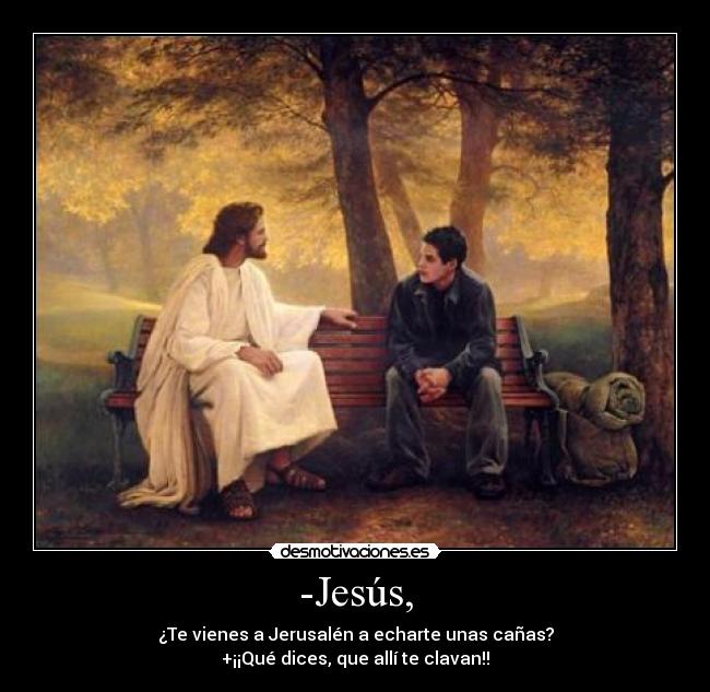 -Jesús, - ¿Te vienes a Jerusalén a echarte unas cañas?
+¡¡Qué dices, que allí te clavan!!