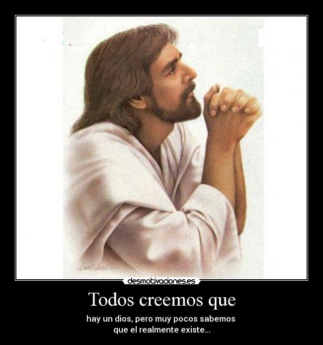 Todos creemos que - hay un dios, pero muy pocos sabemos
que el realmente existe...