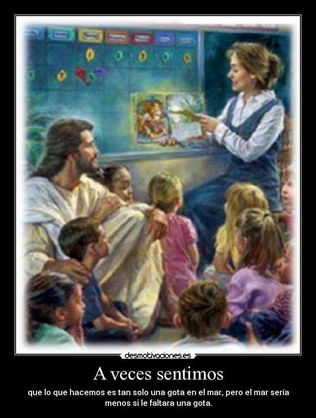 A veces sentimos - que lo que hacemos es tan solo una gota en el mar, pero el mar sería
menos si le faltara una gota.