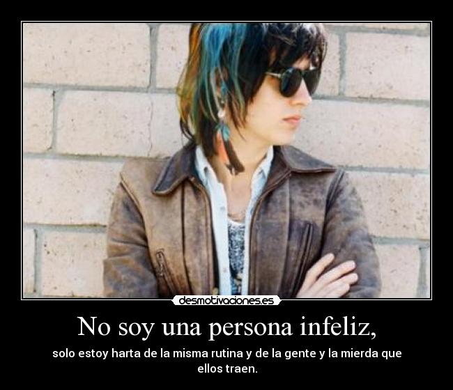 No soy una persona infeliz, - solo estoy harta de la misma rutina y de la gente y la mierda que ellos traen.