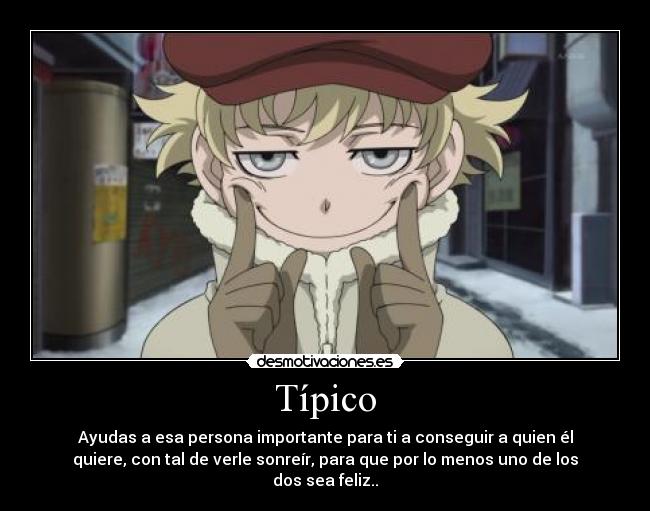 Típico - Ayudas a esa persona importante para ti a conseguir a quien él
quiere, con tal de verle sonreír, para que por lo menos uno de los
dos sea feliz..