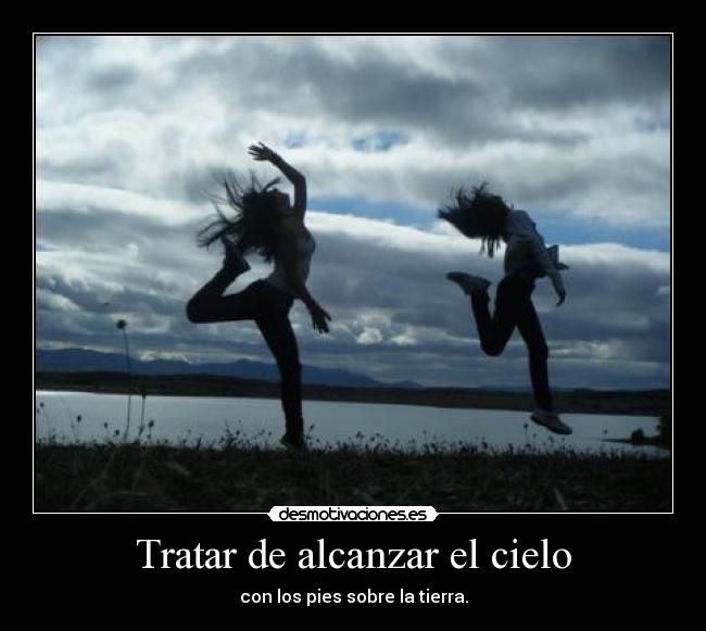 Tratar de alcanzar el cielo - con los pies sobre la tierra.