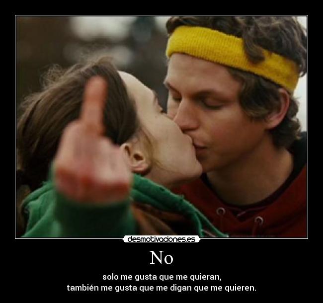 No - solo me gusta que me quieran,
también me gusta que me digan que me quieren.