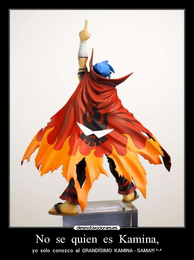 No se quien es Kamina, - yo sólo conozco al GRANDÍSIMO KAMINA - SAMA!!! *-*