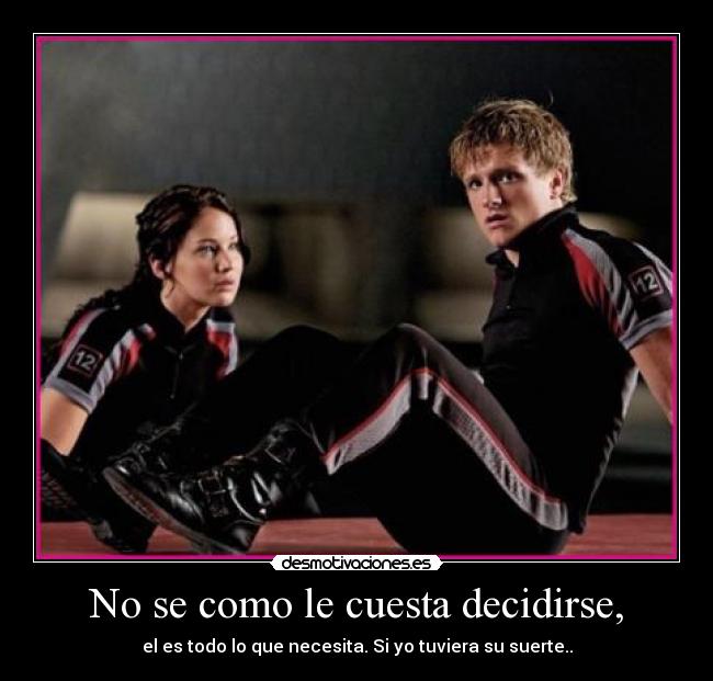 No se como le cuesta decidirse, - el es todo lo que necesita. Si yo tuviera su suerte..