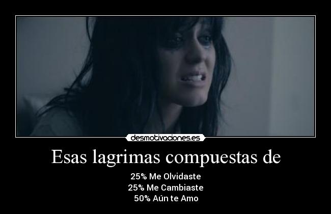 Esas lagrimas compuestas de - 25% Me Olvidaste
25% Me Cambiaste
50% Aún te Amo