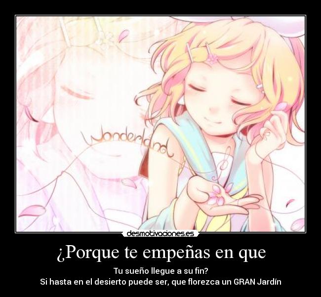 ¿Porque te empeñas en que - Tu sueño llegue a su fin?
Si hasta en el desierto puede ser, que florezca un GRAN Jardín♥