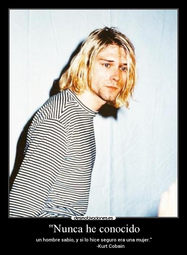 Nunca he conocido - un hombre sabio, y si lo hice seguro era una mujer.
                             -Kurt Cobain