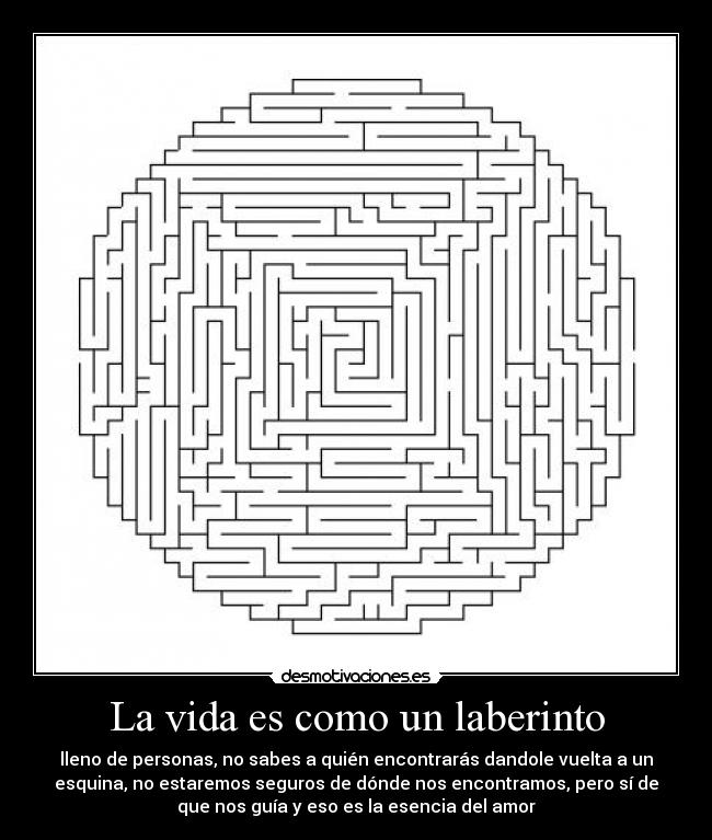 La vida es como un laberinto - lleno de personas, no sabes a quién encontrarás dandole vuelta a un
esquina, no estaremos seguros de dónde nos encontramos, pero sí de
que nos guía y eso es la esencia del amor