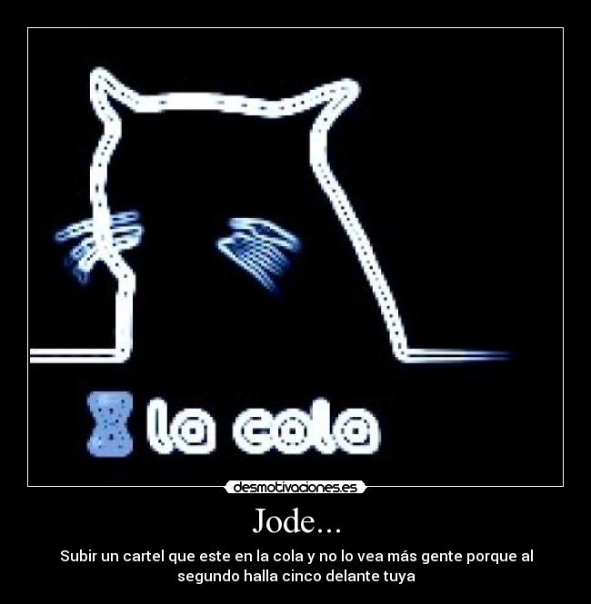 Jode... - Subir un cartel que este en la cola y no lo vea más gente porque al
segundo halla cinco delante tuya