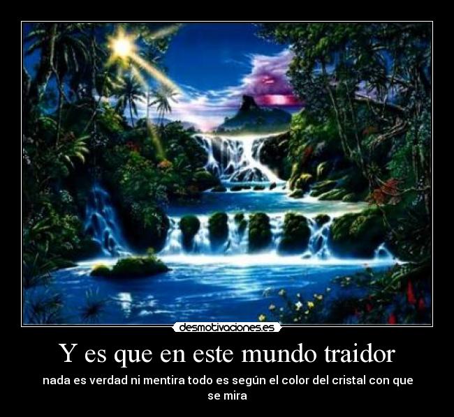 Y es que en este mundo traidor - nada es verdad ni mentira todo es según el color del cristal con que se mira