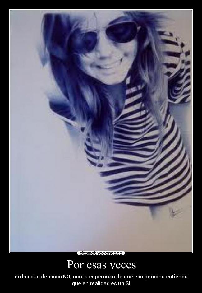 Por esas veces - en las que decimos NO, con la esperanza de que esa persona entienda
que en realidad es un SÍ