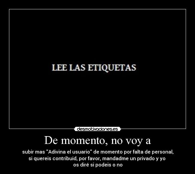 De momento, no voy a - subir mas Adivina el usuario de momento por falta de personal,
si quereis contribuid, por favor, mandadme un privado y yo 
os diré si podeis o no