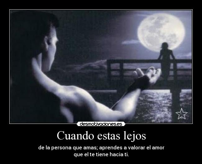 Cuando estas lejos - de la persona que amas; aprendes a valorar el amor
que el te tiene hacia ti.