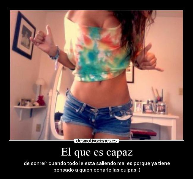 El que es capaz - de sonreír cuando todo le esta saliendo mal es porque ya tiene
pensado a quien echarle las culpas ;)