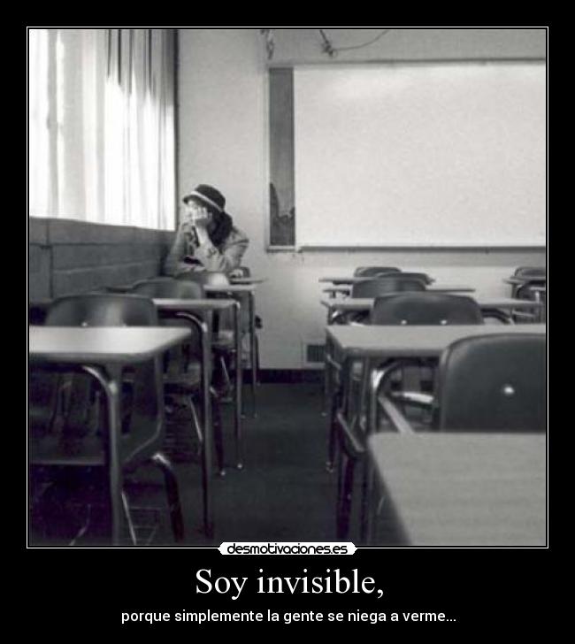 Soy invisible, - porque simplemente la gente se niega a verme...
