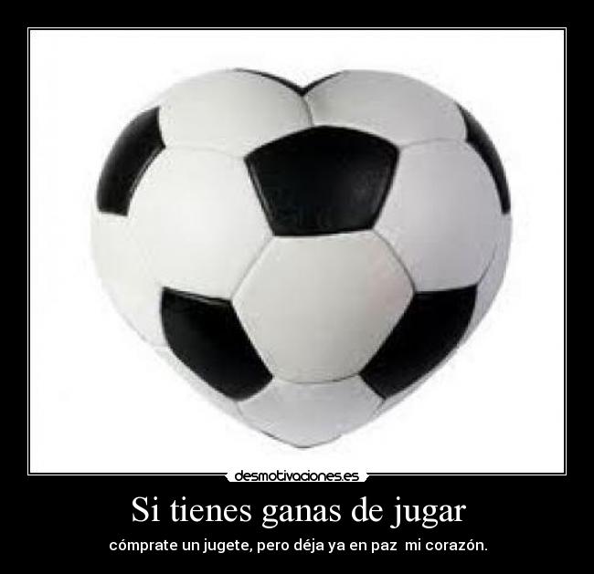 Si tienes ganas de jugar - cómprate un jugete, pero déja ya en paz mi corazón.