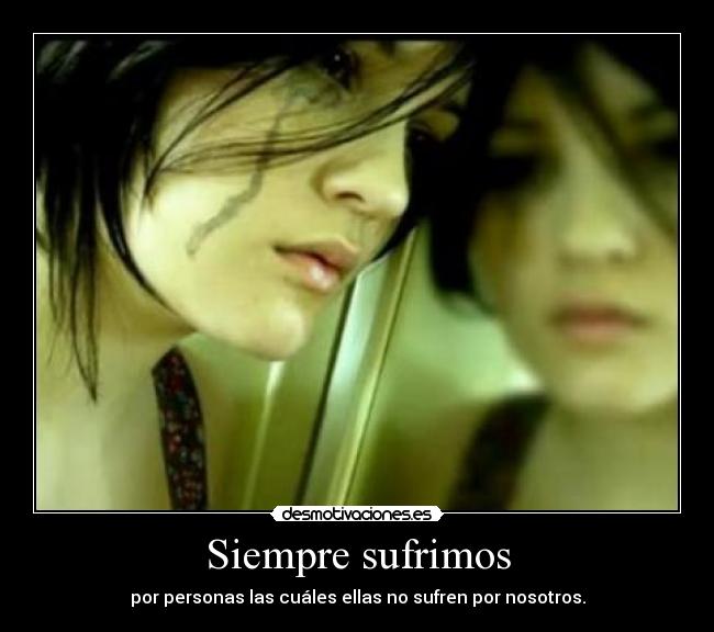 Siempre sufrimos - por personas las cuáles ellas no sufren por nosotros.