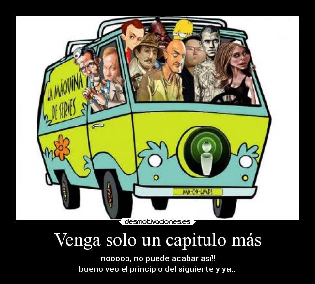 Venga solo un capitulo más - nooooo, no puede acabar así!!
bueno veo el principio del siguiente y ya...