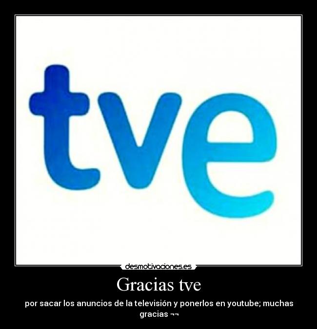 Gracias tve - por sacar los anuncios de la televisión y ponerlos en youtube; muchas gracias ¬¬