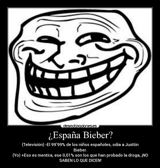 ¿España Bieber? - (Televisión) -El 9999% de los niños españoles, odia a Justtin
Bieber.
(Yo) +Eso es mentira, ese 0,01% son los que han probado la droga, ¡NO
SABEN LO QUE DICEN!