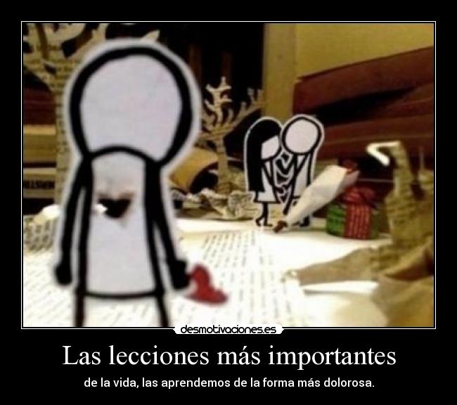 Las lecciones más importantes - de la vida, las aprendemos de la forma más dolorosa.
